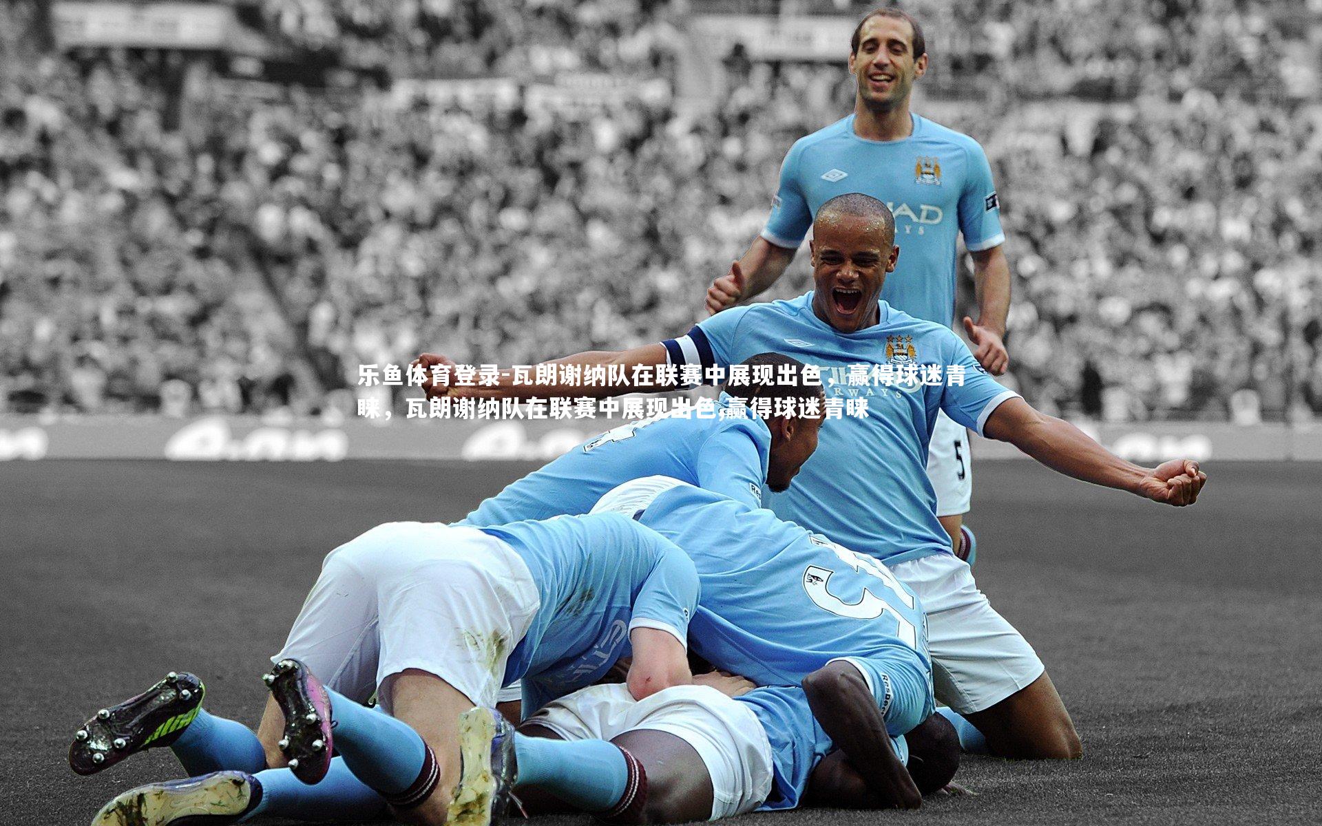 瓦朗谢纳队在联赛中展现出色，赢得球迷青睐，瓦朗谢纳队在联赛中展现出色,赢得球迷青睐