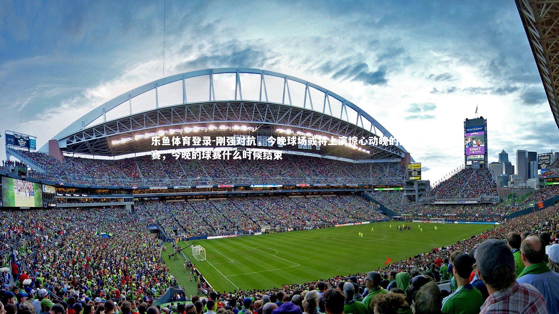 乐鱼体育登录-刚强对抗，今晚球场或将上演惊心动魄的比赛，今晚的球赛什么时候结束