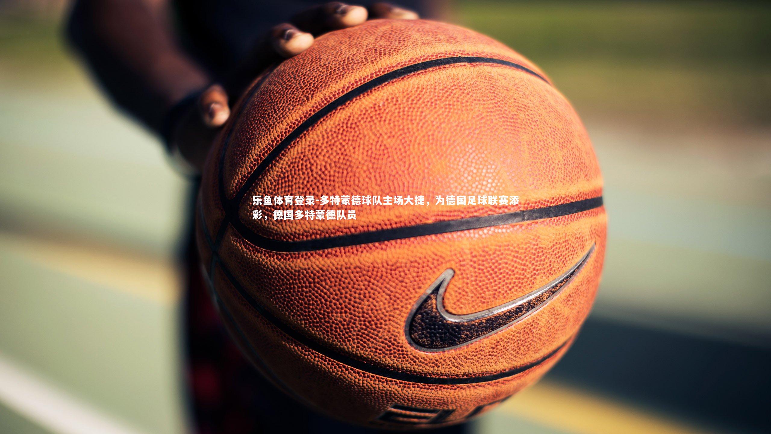 乐鱼体育登录-多特蒙德球队主场大捷，为德国足球联赛添彩，德国多特蒙德队员