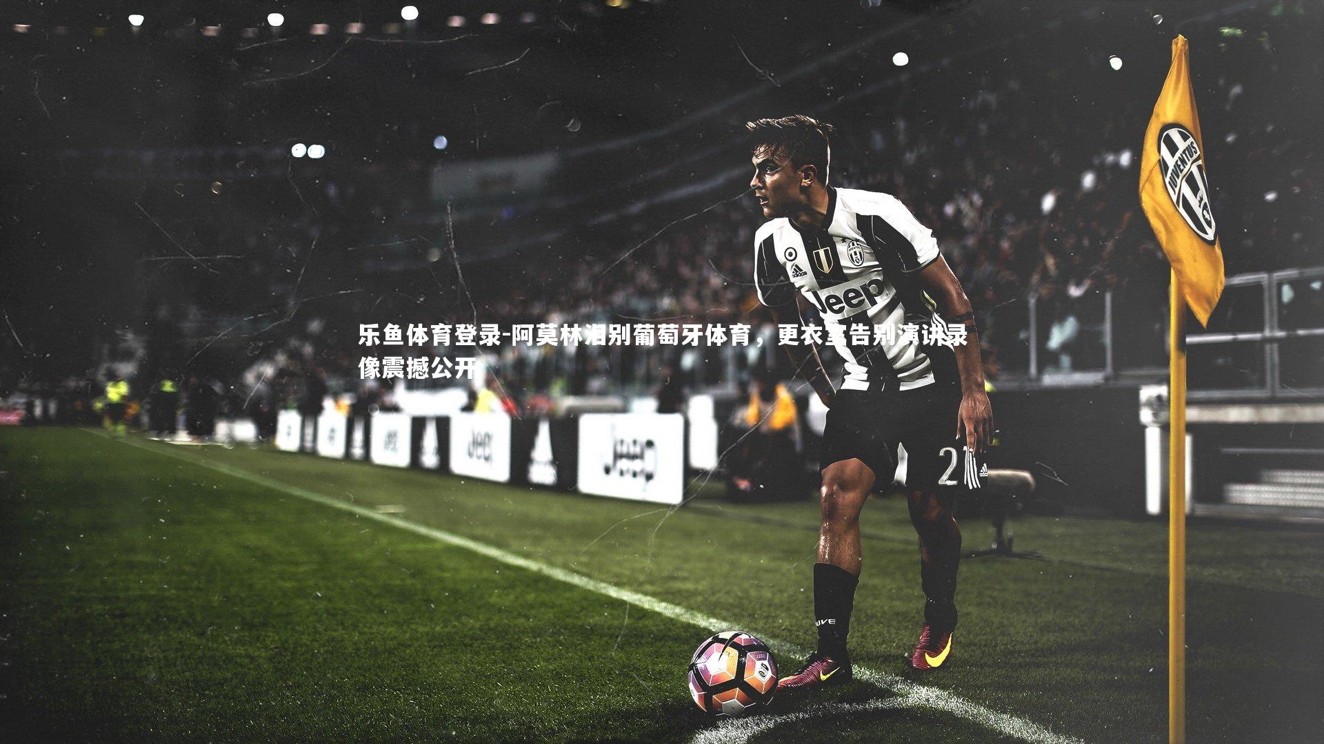 阿莫林泪别葡萄牙体育,更衣室告别演讲录像震撼公开