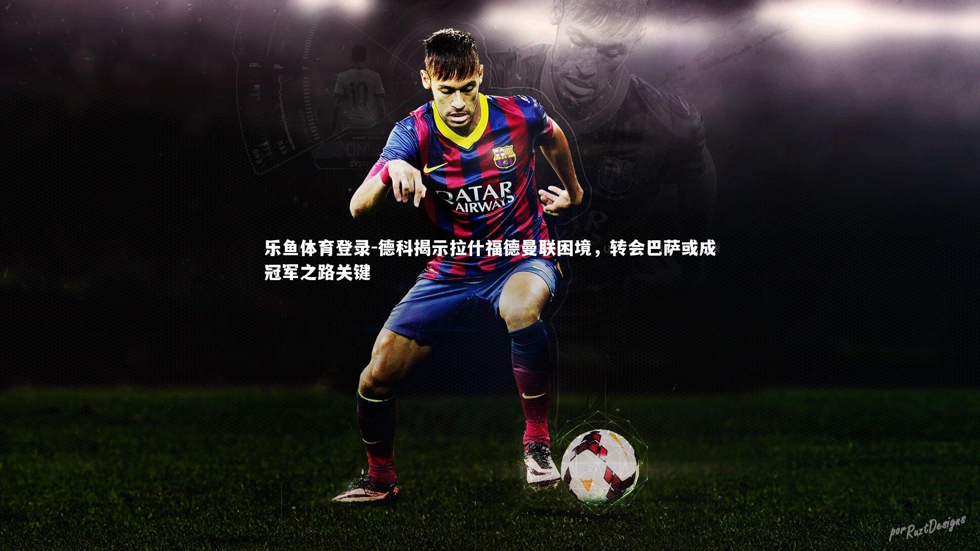 德科揭示拉什福德曼联困境,转会巴萨或成冠军之路关键