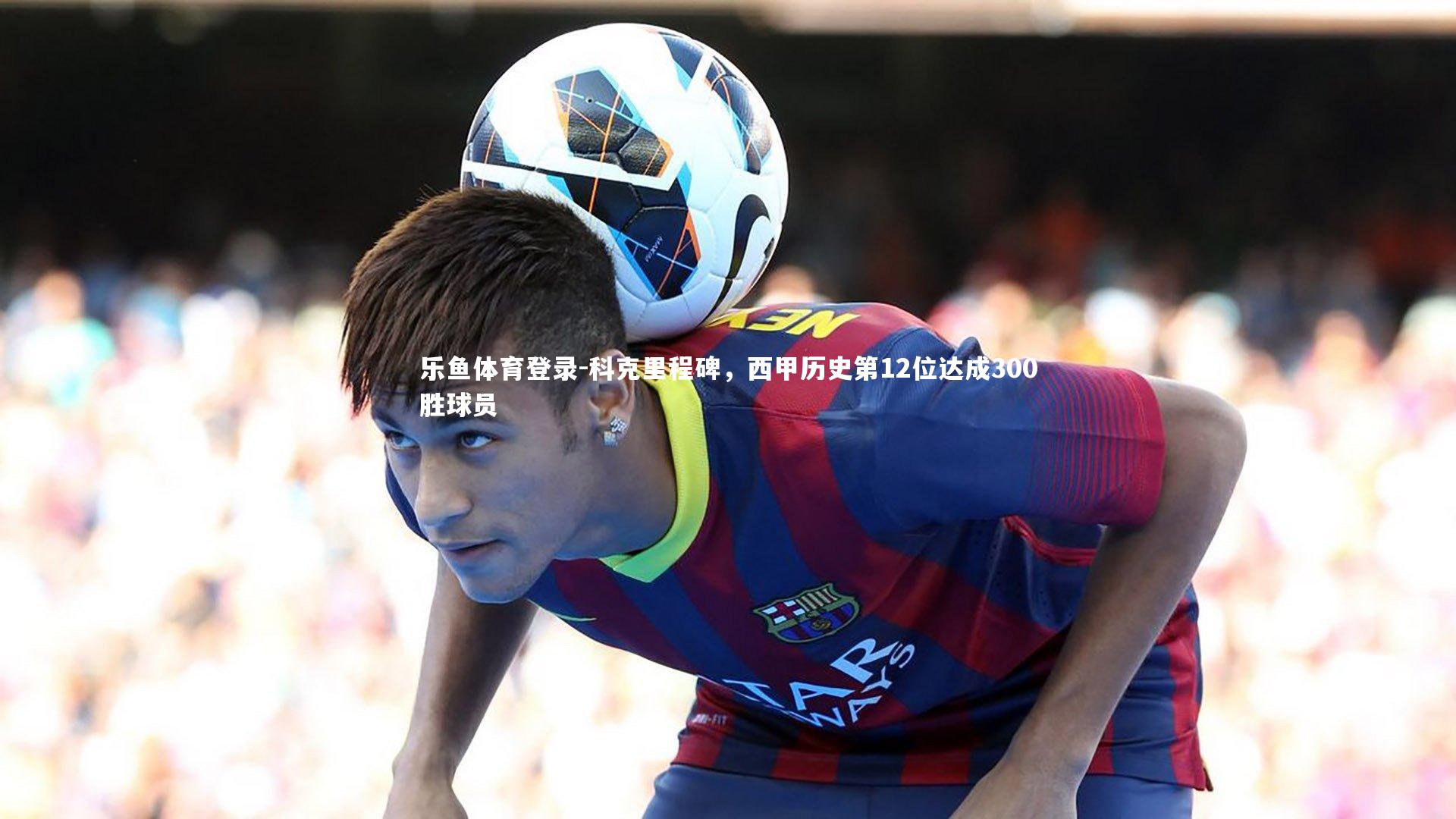 科克里程碑，西甲历史第12位达成300胜球员