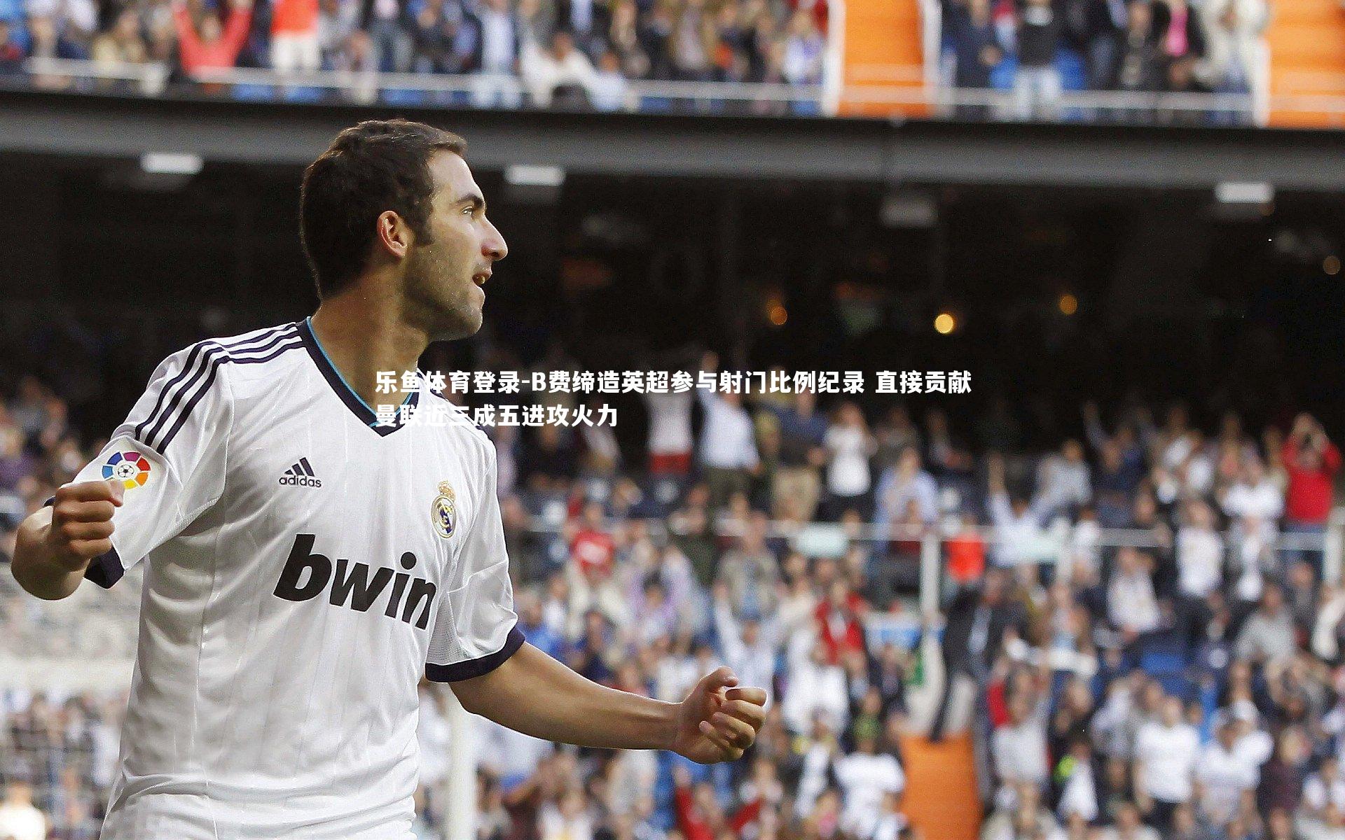 B费缔造英超参与射门比例纪录 直接贡献曼联近三成五进攻火力