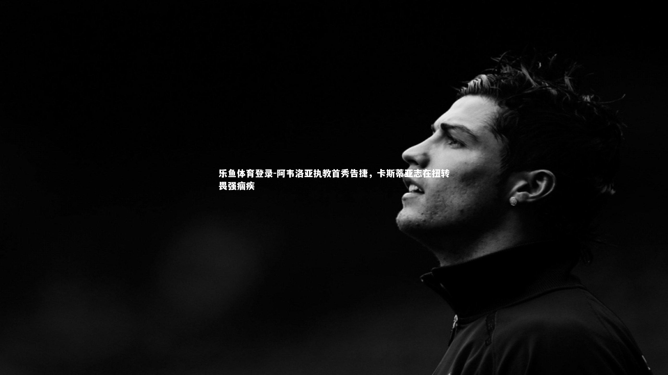 乐鱼体育登录-阿韦洛亚执教首秀告捷，卡斯蒂亚志在扭转畏强痼疾